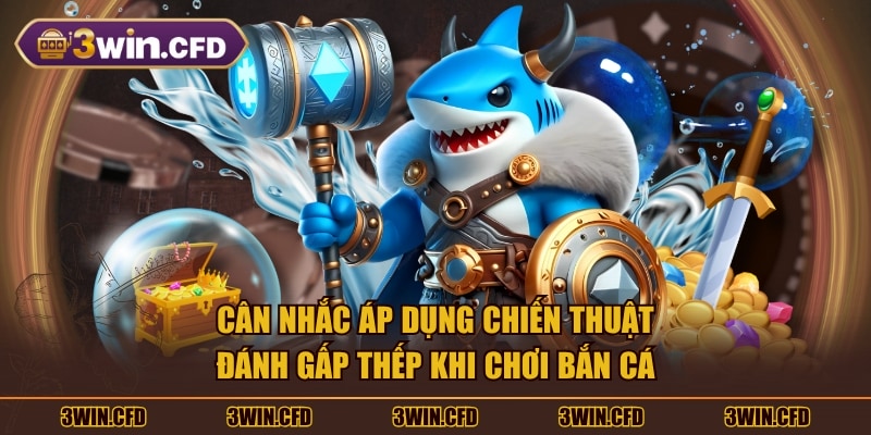 Cân nhắc áp dụng chiến thuật đánh gấp thếp khi chơi bắn cá